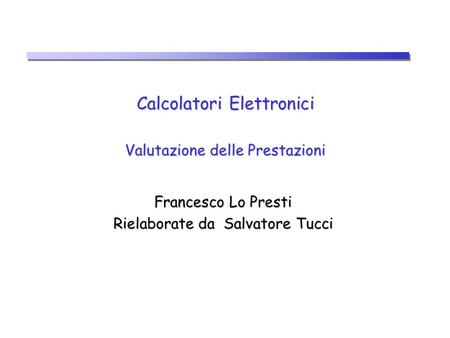 Calcolatori Elettronici Valutazione delle Prestazioni Francesco Lo Presti Rielaborate da Salvatore Tucci.