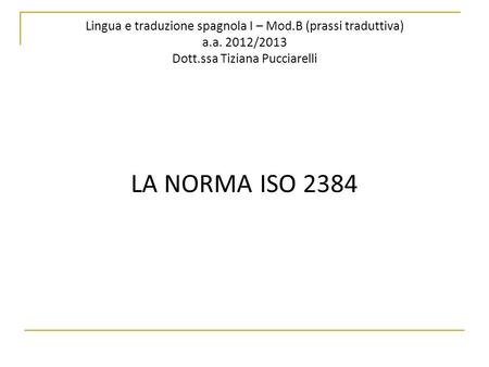 Lingua e traduzione spagnola I – Mod.B (prassi traduttiva) a.a. 2012/2013 Dott.ssa Tiziana Pucciarelli LA NORMA ISO 2384.