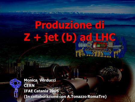 Produzione di Z + jet (b) ad LHC Monica Verducci CERN IFAE Catania 2005 (In collaborazione con A.Tonazzo RomaTre)