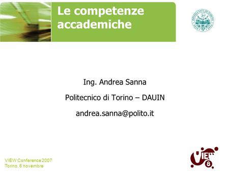 VIEW Conference 2007 Torino, 6 novembre Le competenze accademiche Ing. Andrea Sanna Politecnico di Torino – DAUIN name, company.