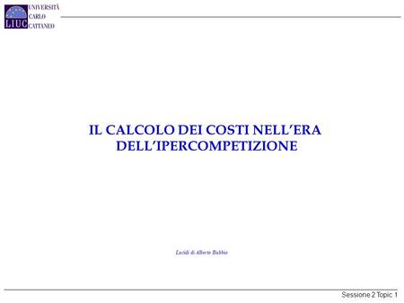 Sessione 2 Topic 1 IL CALCOLO DEI COSTI NELL’ERA DELL’IPERCOMPETIZIONE Lucidi di Alberto Bubbio.