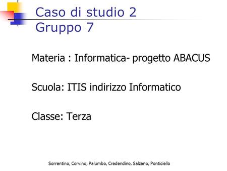 Sorrentino, Corvino, Palumbo, Credendino, Salzano, Ponticiello Caso di studio 2 Gruppo 7 Materia : Informatica- progetto ABACUS Scuola: ITIS indirizzo.