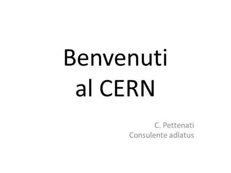 Benvenuti al CERN C. Pettenati Consulente adlatus.