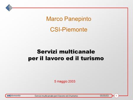 Servizi multicanale per il lavoro ed il turismo 05/05/03 1 Servizi multicanale per il lavoro ed il turismo 5 maggio 2003 Marco Panepinto CSI-Piemonte.