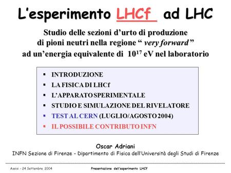 Assisi - 24 Settembre 2004Presentazione dell’esperimento LHCf L’esperimento LHCf ad LHC Oscar Adriani INFN Sezione di Firenze - Dipartimento di Fisica.