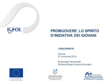 PROMUOVERE LO SPIRITO D’INIZIATIVA DEI GIOVANI JOB&ORIENTA Verona 21 novembre 2014 Emanuela Francischelli Struttura Sistemi e servizi formativi.