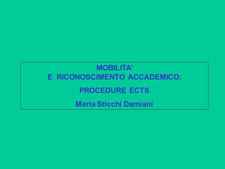 MOBILITA’ E RICONOSCIMENTO ACCADEMICO: PROCEDURE ECTS Maria Sticchi Damiani.
