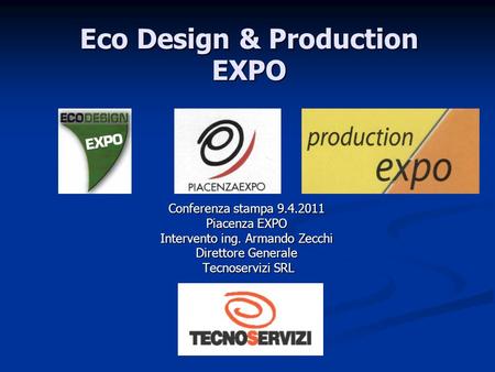 Eco Design & Production EXPO Conferenza stampa 9.4.2011 Piacenza EXPO Intervento ing. Armando Zecchi Direttore Generale Tecnoservizi SRL Tecnoservizi SRL.
