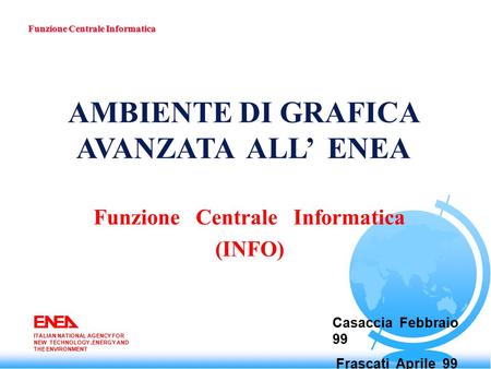 AMBIENTE DI GRAFICA AVANZATA ALL’ ENEA Funzione Centrale Informatica (INFO) Funzione Centrale Informatica ITALIAN NATIONAL AGENCY FOR NEW TECHNOLOGY,ENERGY.