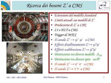 GR I LNF – 28/11/2006 Ezio Torassa – INFN Padova1 Ricerca dei bosoni Z’ a CMS Estensioni del modello Standard Limiti attuali sui modelli di Z’ Produzione.