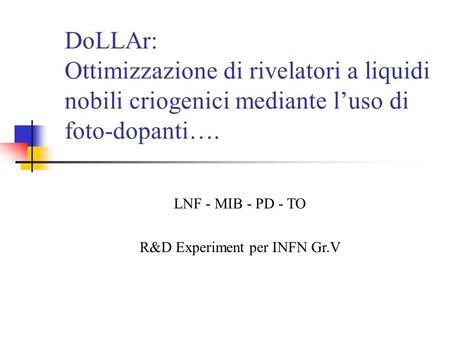 DoLLAr: Ottimizzazione di rivelatori a liquidi nobili criogenici mediante l’uso di foto-dopanti…. LNF - MIB - PD - TO R&D Experiment per INFN Gr.V.