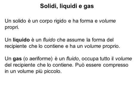 Solidi, liquidi e gas Un solido è un corpo rigido e ha forma e volume propri. Un liquido è un fluido che assume la forma del recipiente che lo contiene.