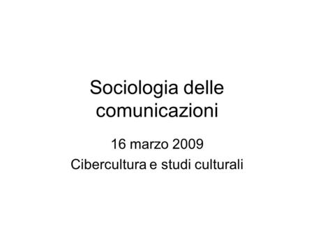 Sociologia delle comunicazioni 16 marzo 2009 Cibercultura e studi culturali.