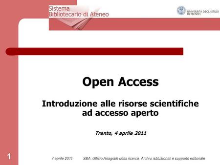 4 aprile 2011SBA. Ufficio Anagrafe della ricerca, Archivi istituzionali e supporto editoriale 1 Open Access Introduzione alle risorse scientifiche ad accesso.