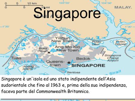 Singapore Singapore è un'isola ed uno stato indipendente dell’Asia sudorientale che fino al 1963 e, prima della sua indipendenza, faceva parte del Commonwealth.