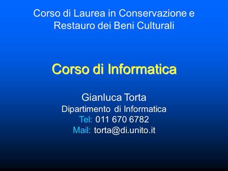Corso di Informatica Corso di Laurea in Conservazione e Restauro dei Beni Culturali Gianluca Torta Dipartimento di Informatica Tel: 011 670 6782 Mail: