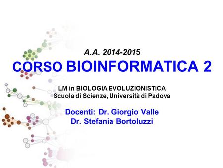 A.A. 2014-2015 CORSO BIOINFORMATICA 2 LM in BIOLOGIA EVOLUZIONISTICA Scuola di Scienze, Università di Padova Docenti: Dr. Giorgio Valle Dr. Stefania.