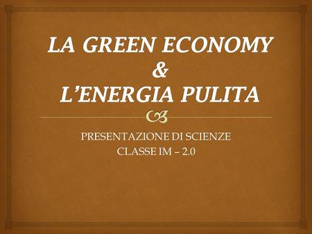 PRESENTAZIONE DI SCIENZE CLASSE IM – 2.0.   La GREEN ECONOMY dal punto di vista politico;  La GREEN ECONOMY dal punto di vista tecnologico;  L’energia.
