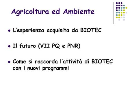 L’esperienza acquisita da BIOTEC Il futuro (VII PQ e PNR) Come si raccorda l’attività di BIOTEC con i nuovi programmi Agricoltura ed Ambiente.
