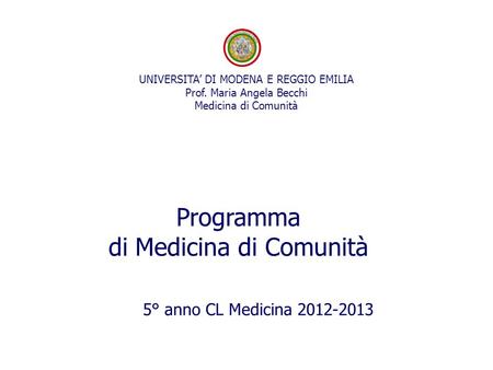 5° anno CL Medicina 2012-2013 UNIVERSITA’ DI MODENA E REGGIO EMILIA Prof. Maria Angela Becchi Medicina di Comunità Programma di Medicina di Comunità.