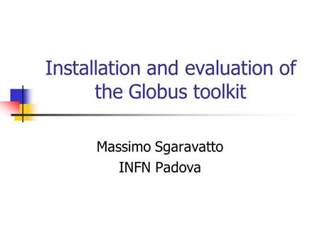 Installation and evaluation of the Globus toolkit Massimo Sgaravatto INFN Padova.