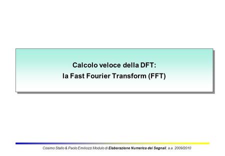 Calcolo veloce della DFT: la Fast Fourier Transform (FFT) Cosimo Stallo & Paolo Emiliozzi Modulo di Elaborazione Numerica dei Segnali, a.a. 2009/2010.