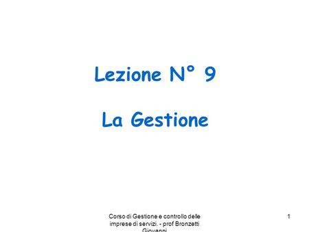 Lezione N° 9 La Gestione Corso di Gestione e controllo delle imprese di servizi. - prof Bronzetti Giovanni Corso di E.A. Bronzetti Giovanni.