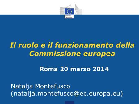 Il ruolo e il funzionamento della Commissione europea Roma 20 marzo 2014 Natalja Montefusco