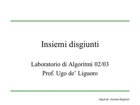 AlgoLab - Insiemi disgiunti Insiemi disgiunti Laboratorio di Algoritmi 02/03 Prof. Ugo de’ Liguoro.