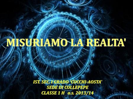 MISURIAMO LA REALTA' IST. SEC. I GRADO 'COCCHI-AOSTA' SEDE DI COLLEPEPE CLASSE 1 H a.s. 2013/14.