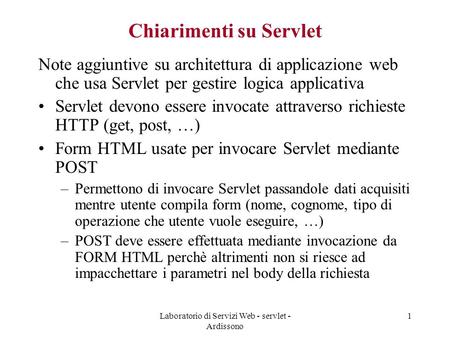Laboratorio di Servizi Web - servlet - Ardissono 1 Chiarimenti su Servlet Note aggiuntive su architettura di applicazione web che usa Servlet per gestire.