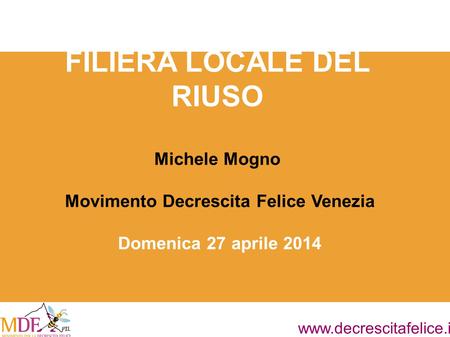 Www.decrescitafelice.it FILIERA LOCALE DEL RIUSO Michele Mogno Movimento Decrescita Felice Venezia Domenica 27 aprile 2014.