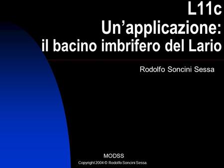 1 L11c Un’applicazione: il bacino imbrifero del Lario Rodolfo Soncini Sessa MODSS Copyright 2004 © Rodolfo Soncini Sessa.