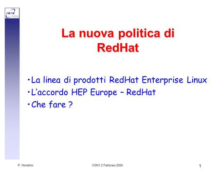 CSN1 2 Febbraio 2004 P. Morettini 1 La nuova politica di RedHat La linea di prodotti RedHat Enterprise Linux L’accordo HEP Europe – RedHat Che fare ?