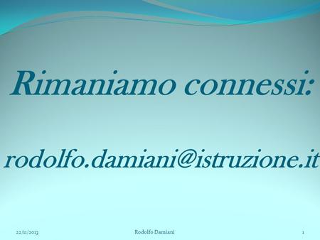 Rimaniamo connessi: rodolfo.damiani@istruzione.it 22/11/2013 Rodolfo Damiani.
