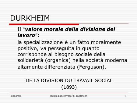 S.negrellisociologiadellavoro/ E. Durkheim1 DURKHEIM Il “valore morale della divisione del lavoro”: la specializzazione è un fatto moralmente positivo,