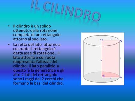 Il cilindro Il cilindro è un solido ottenuto dalla rotazione completa di un rettangolo attorno al suo lato. La retta del lato attorno a cui ruota il rettangolo.