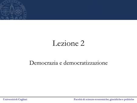 Università di Cagliari Facoltà di scienze economiche, giuridiche e politiche Lezione 2 Democrazia e democratizzazione.