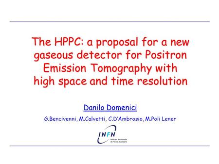 Danilo Domenici G.Bencivenni, M.Calvetti, C.D’Ambrosio, M.Poli Lener The HPPC: a proposal for a new gaseous detector for Positron Emission Tomography with.