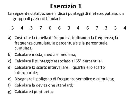 Esercizio 1 La seguente distribuzione indica i punteggi di meteoropatia su un gruppo di pazienti bipolari: a)Costruire la tabella di frequenza indicando.