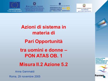 Azioni di sistema in materia di Pari Opportunità tra uomini e donne – PON ATAS OB. 1 Misura II.2 Azione 5.2 Anna Gammaldi Roma, 29 novembre 2005.