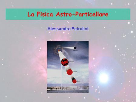 La Fisica Astro-Particellare Alessandro Petrolini.
