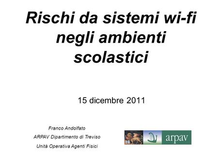 15 dicembre 2011 Franco Andolfato ARPAV Dipartimento di Treviso Unità Operativa Agenti Fisici Rischi da sistemi wi-fi negli ambienti scolastici.