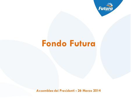 Fondo Futura Assemblea dei Presidenti - 26 Marzo 2014.