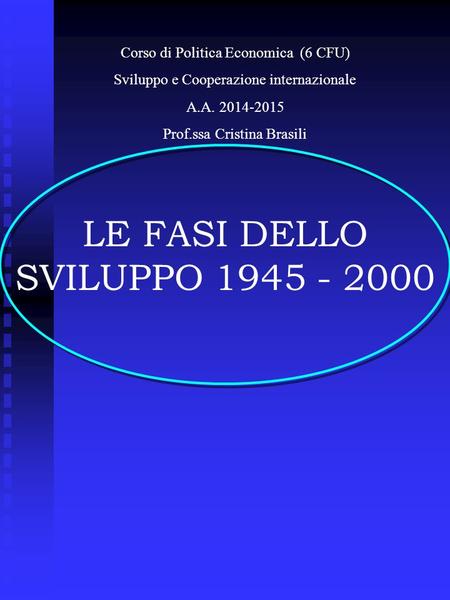 LE FASI DELLO SVILUPPO 1945 - 2000 Corso di Politica Economica (6 CFU) Sviluppo e Cooperazione internazionale A.A. 2014-2015 Prof.ssa Cristina Brasili.