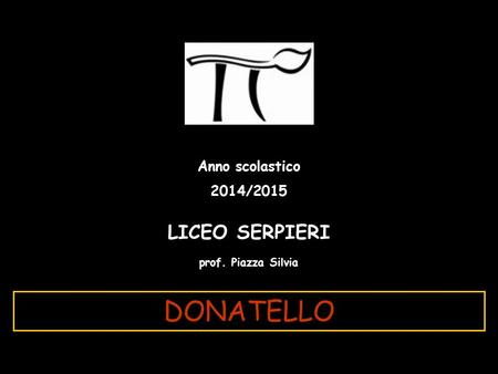 DONATELLO LICEO SERPIERI Anno scolastico 2014/2015 prof. Piazza Silvia