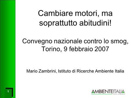 1 1 Cambiare motori, ma soprattutto abitudini! Convegno nazionale contro lo smog, Torino, 9 febbraio 2007 Mario Zambrini, Istituto di Ricerche Ambiente.