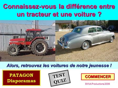 Connaissez-vous la différence entre un tracteur et une voiture ? COMMENCER 5KNA Productions 2006 Alors, retrouvez les voitures de notre jeunesse ! TEST.