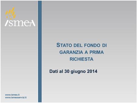 Www.ismea.it www.ismeaservizi.it S TATO DEL FONDO DI GARANZIA A PRIMA RICHIESTA Dati al 30 giugno 2014.