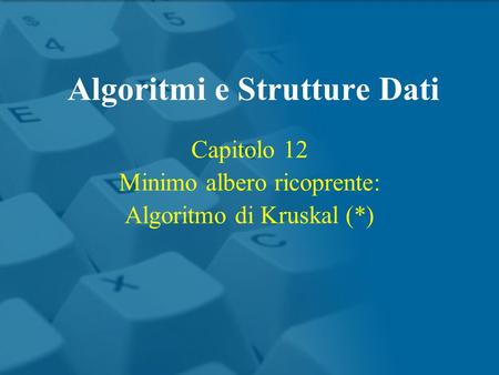 Capitolo 12 Minimo albero ricoprente: Algoritmo di Kruskal (*) Algoritmi e Strutture Dati.